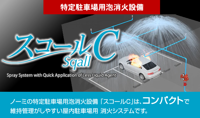 特定駐車場用泡消火設備　ノーミの特定駐車場用泡消火設備「スコールC」は、維持管理がしやすい屋内駐車場用消火システムです。