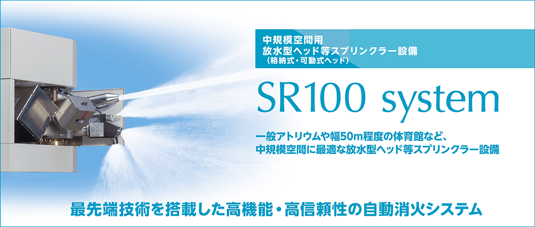 中規模空間用 放水型ヘッド等スプリンクラー設備(格納式・可動式ヘッド) SR100 system。 一般アトリウムや幅50m程度の体育館など、 中規模空間に最適な放水型ヘッド等スプリンクラー設備。 最先端技術を搭載した高機能・高信頼性の自動消火システム